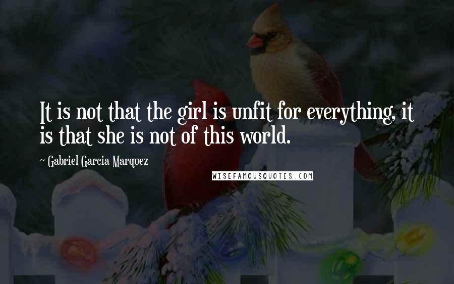 Gabriel Garcia Marquez Quotes: It is not that the girl is unfit for everything, it is that she is not of this world.