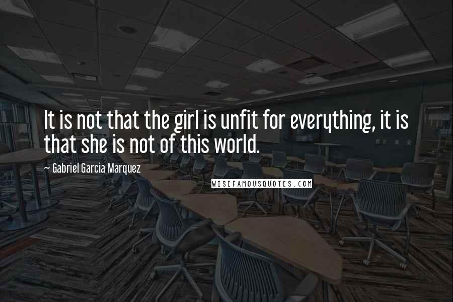Gabriel Garcia Marquez Quotes: It is not that the girl is unfit for everything, it is that she is not of this world.