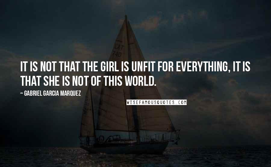 Gabriel Garcia Marquez Quotes: It is not that the girl is unfit for everything, it is that she is not of this world.