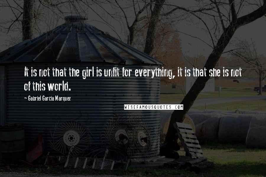 Gabriel Garcia Marquez Quotes: It is not that the girl is unfit for everything, it is that she is not of this world.