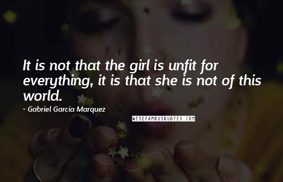 Gabriel Garcia Marquez Quotes: It is not that the girl is unfit for everything, it is that she is not of this world.