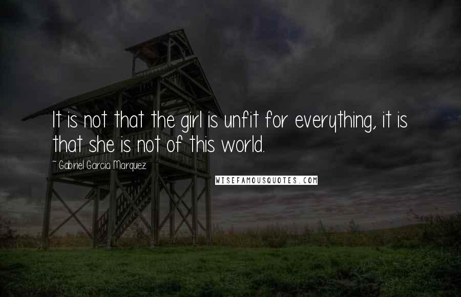 Gabriel Garcia Marquez Quotes: It is not that the girl is unfit for everything, it is that she is not of this world.