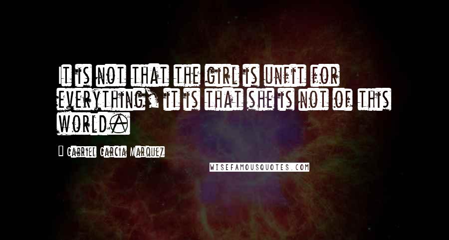 Gabriel Garcia Marquez Quotes: It is not that the girl is unfit for everything, it is that she is not of this world.