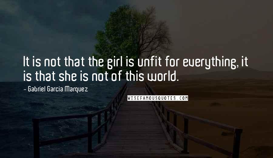 Gabriel Garcia Marquez Quotes: It is not that the girl is unfit for everything, it is that she is not of this world.