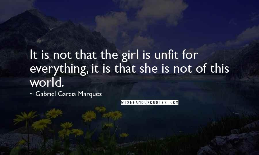Gabriel Garcia Marquez Quotes: It is not that the girl is unfit for everything, it is that she is not of this world.