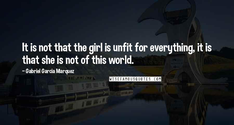 Gabriel Garcia Marquez Quotes: It is not that the girl is unfit for everything, it is that she is not of this world.