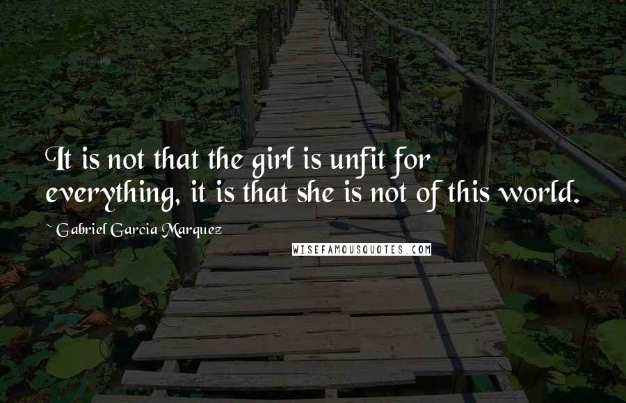 Gabriel Garcia Marquez Quotes: It is not that the girl is unfit for everything, it is that she is not of this world.