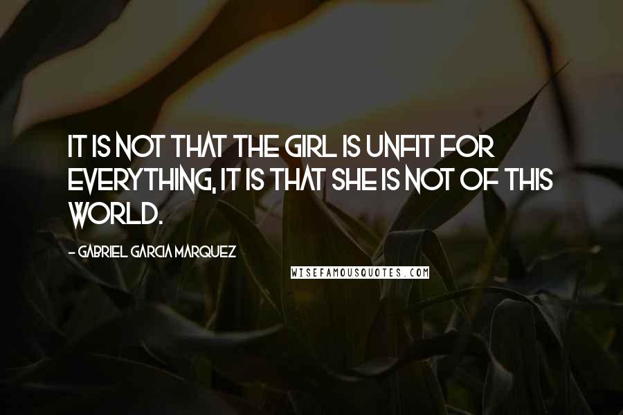 Gabriel Garcia Marquez Quotes: It is not that the girl is unfit for everything, it is that she is not of this world.