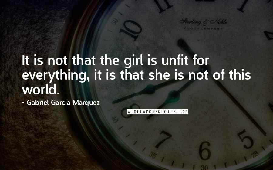 Gabriel Garcia Marquez Quotes: It is not that the girl is unfit for everything, it is that she is not of this world.