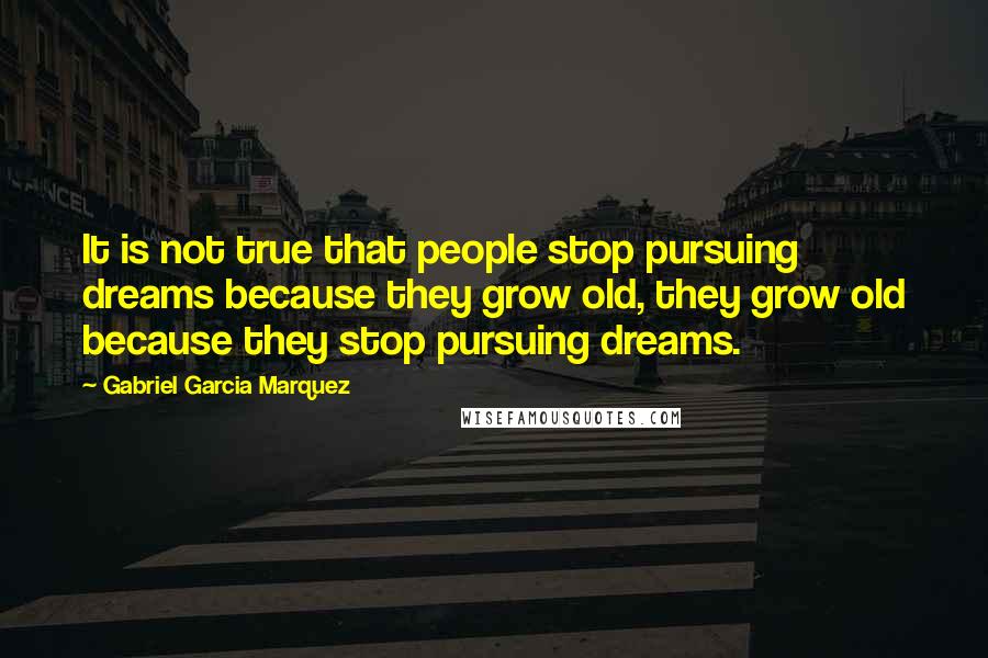 Gabriel Garcia Marquez Quotes: It is not true that people stop pursuing dreams because they grow old, they grow old because they stop pursuing dreams.