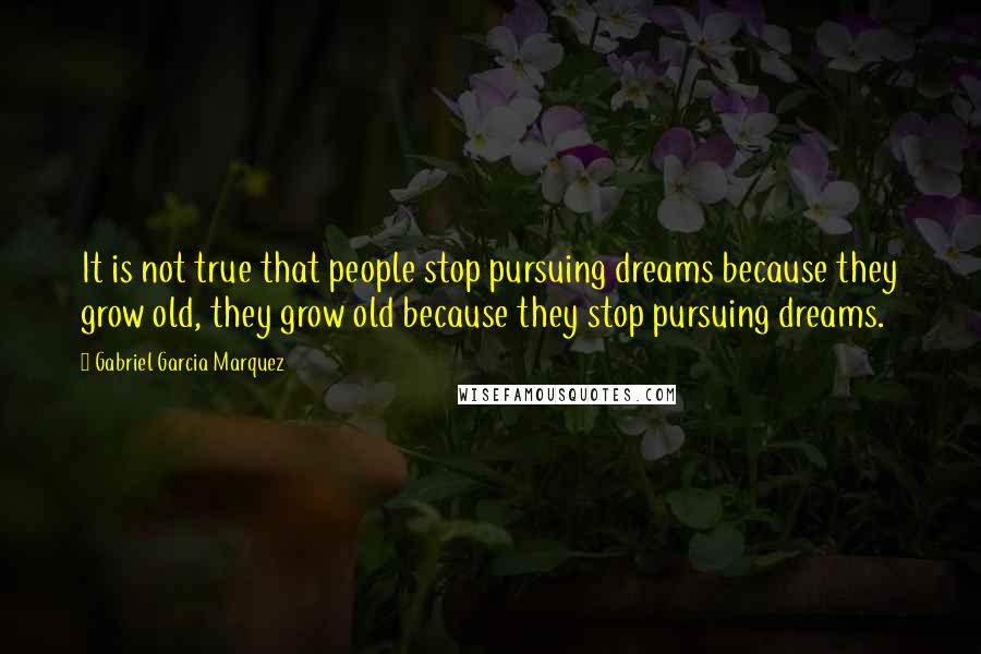 Gabriel Garcia Marquez Quotes: It is not true that people stop pursuing dreams because they grow old, they grow old because they stop pursuing dreams.