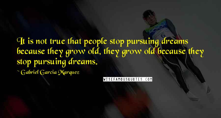 Gabriel Garcia Marquez Quotes: It is not true that people stop pursuing dreams because they grow old, they grow old because they stop pursuing dreams.