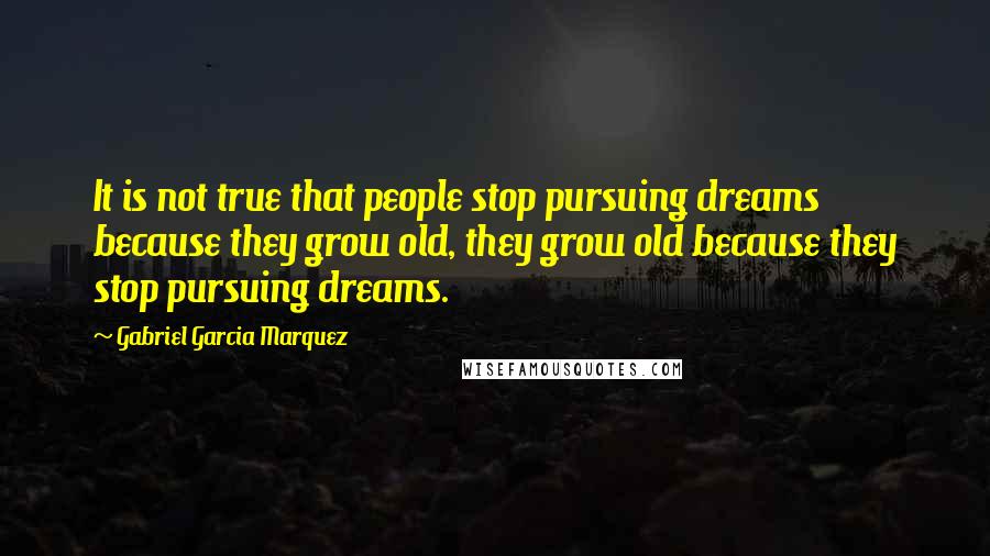 Gabriel Garcia Marquez Quotes: It is not true that people stop pursuing dreams because they grow old, they grow old because they stop pursuing dreams.