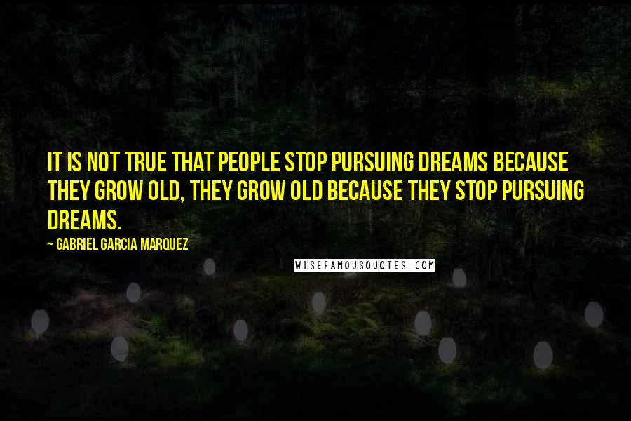 Gabriel Garcia Marquez Quotes: It is not true that people stop pursuing dreams because they grow old, they grow old because they stop pursuing dreams.