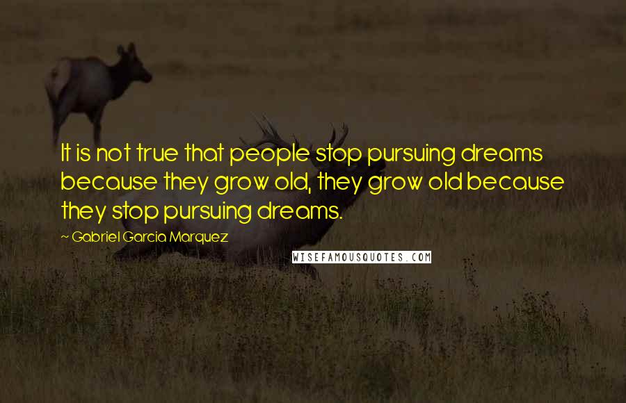 Gabriel Garcia Marquez Quotes: It is not true that people stop pursuing dreams because they grow old, they grow old because they stop pursuing dreams.