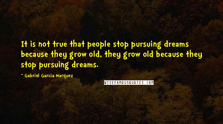 Gabriel Garcia Marquez Quotes: It is not true that people stop pursuing dreams because they grow old, they grow old because they stop pursuing dreams.