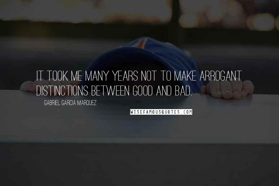 Gabriel Garcia Marquez Quotes: It took me many years not to make arrogant distinctions between good and bad.
