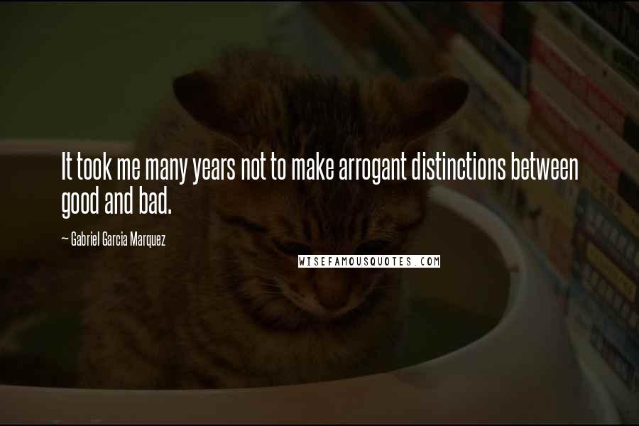 Gabriel Garcia Marquez Quotes: It took me many years not to make arrogant distinctions between good and bad.