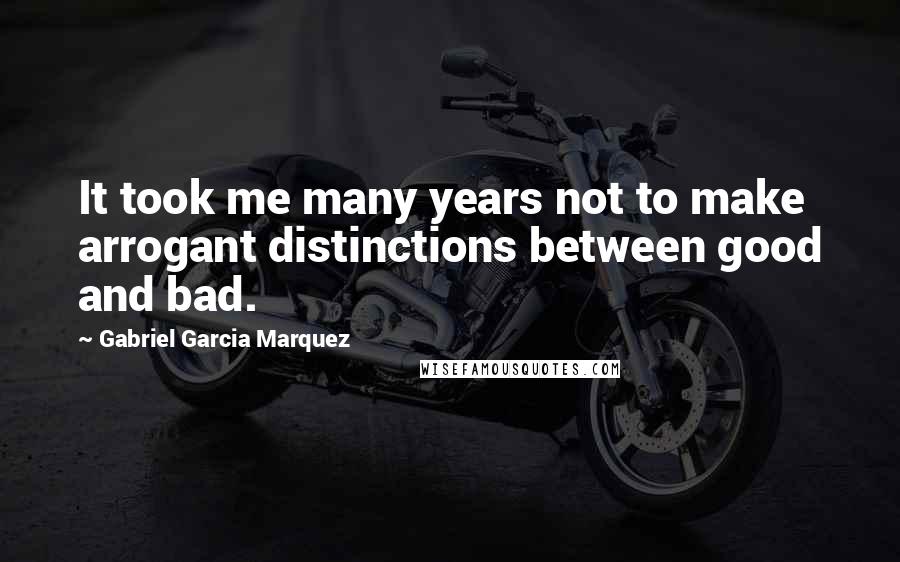 Gabriel Garcia Marquez Quotes: It took me many years not to make arrogant distinctions between good and bad.