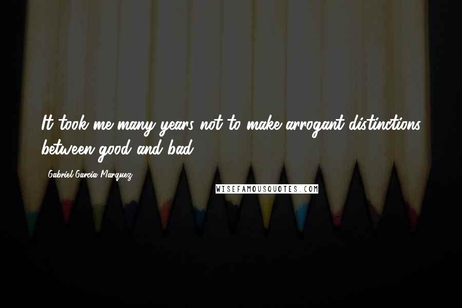 Gabriel Garcia Marquez Quotes: It took me many years not to make arrogant distinctions between good and bad.