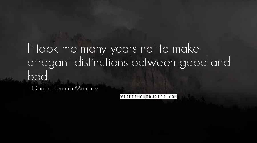 Gabriel Garcia Marquez Quotes: It took me many years not to make arrogant distinctions between good and bad.