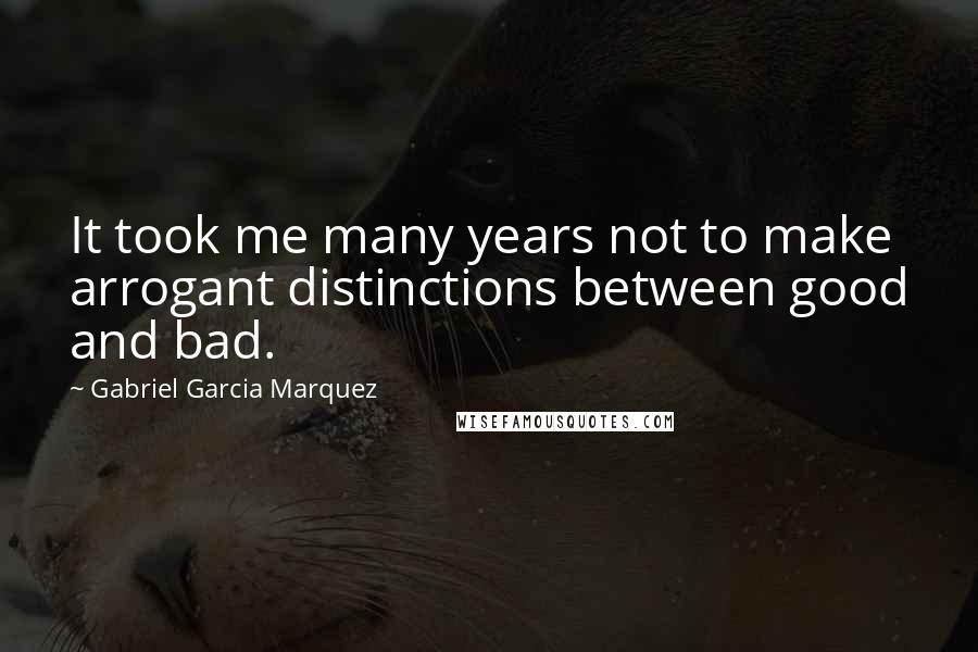 Gabriel Garcia Marquez Quotes: It took me many years not to make arrogant distinctions between good and bad.