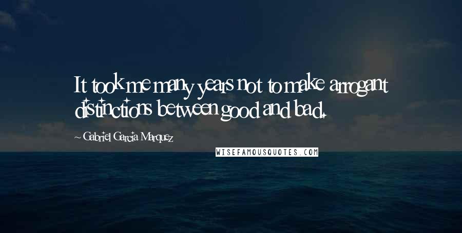 Gabriel Garcia Marquez Quotes: It took me many years not to make arrogant distinctions between good and bad.