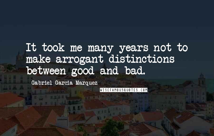 Gabriel Garcia Marquez Quotes: It took me many years not to make arrogant distinctions between good and bad.