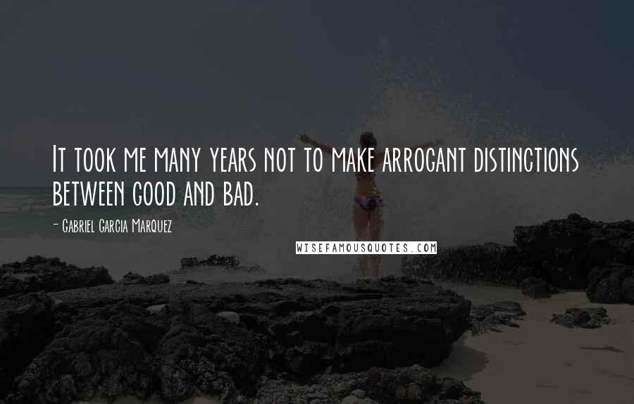 Gabriel Garcia Marquez Quotes: It took me many years not to make arrogant distinctions between good and bad.
