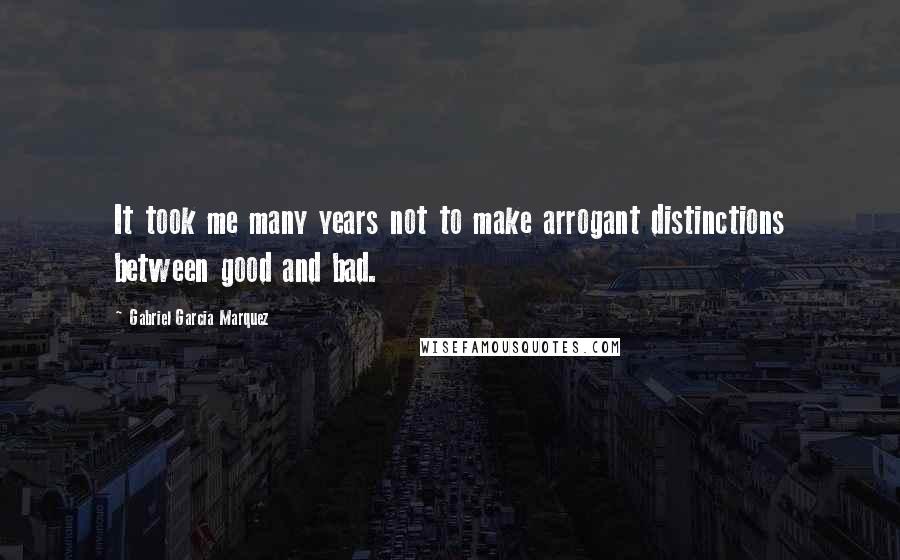 Gabriel Garcia Marquez Quotes: It took me many years not to make arrogant distinctions between good and bad.