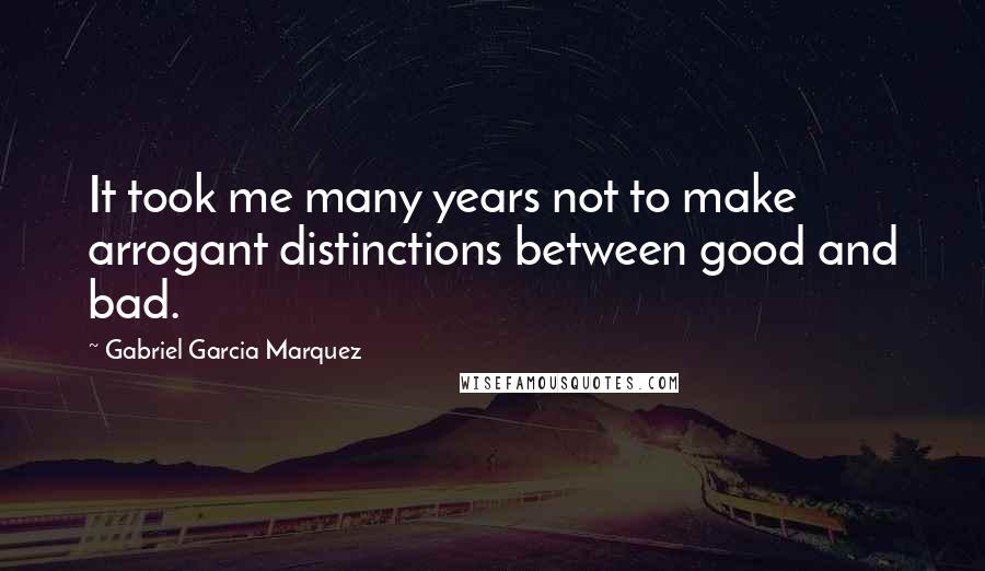 Gabriel Garcia Marquez Quotes: It took me many years not to make arrogant distinctions between good and bad.