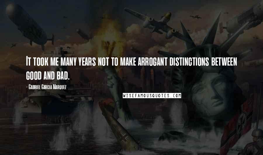 Gabriel Garcia Marquez Quotes: It took me many years not to make arrogant distinctions between good and bad.