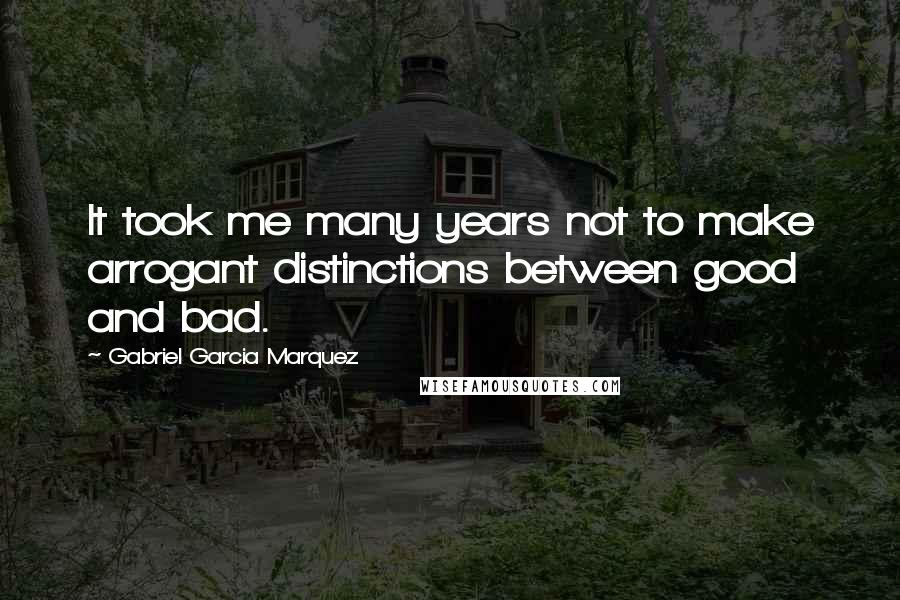Gabriel Garcia Marquez Quotes: It took me many years not to make arrogant distinctions between good and bad.