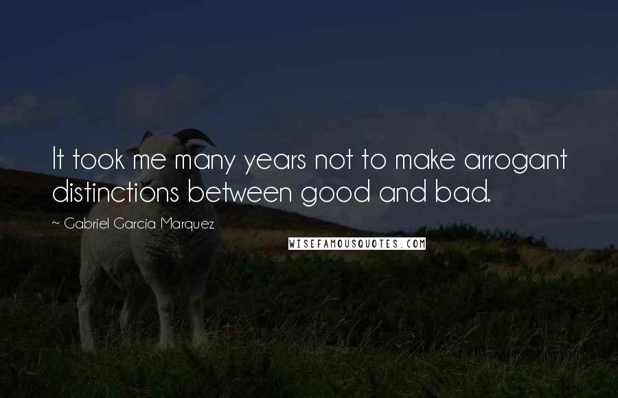 Gabriel Garcia Marquez Quotes: It took me many years not to make arrogant distinctions between good and bad.