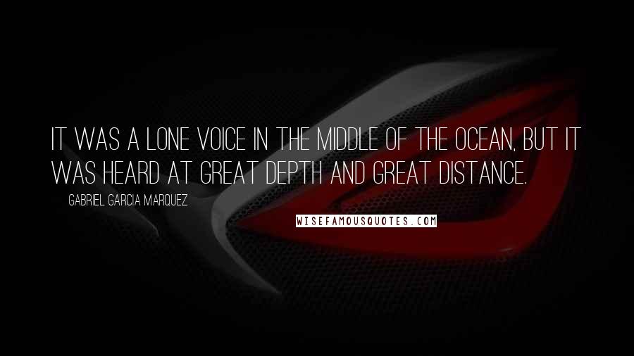 Gabriel Garcia Marquez Quotes: It was a lone voice in the middle of the ocean, but it was heard at great depth and great distance.