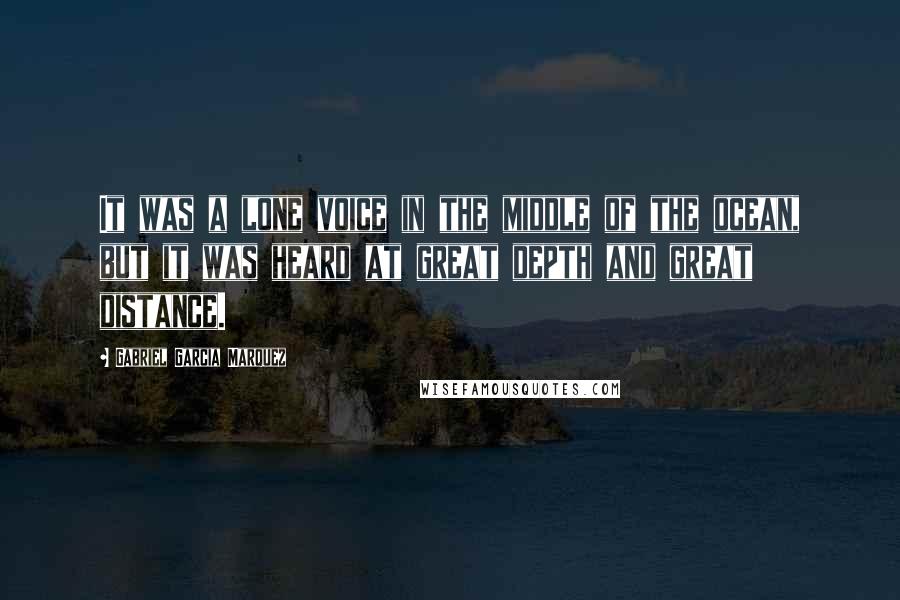 Gabriel Garcia Marquez Quotes: It was a lone voice in the middle of the ocean, but it was heard at great depth and great distance.