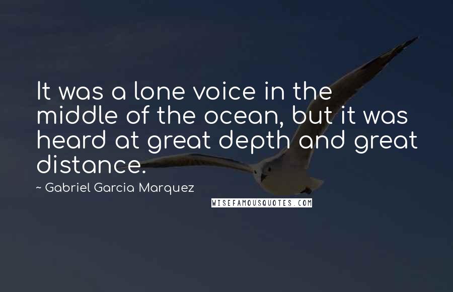 Gabriel Garcia Marquez Quotes: It was a lone voice in the middle of the ocean, but it was heard at great depth and great distance.