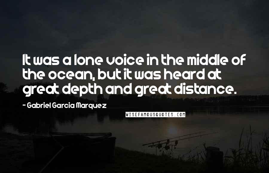 Gabriel Garcia Marquez Quotes: It was a lone voice in the middle of the ocean, but it was heard at great depth and great distance.