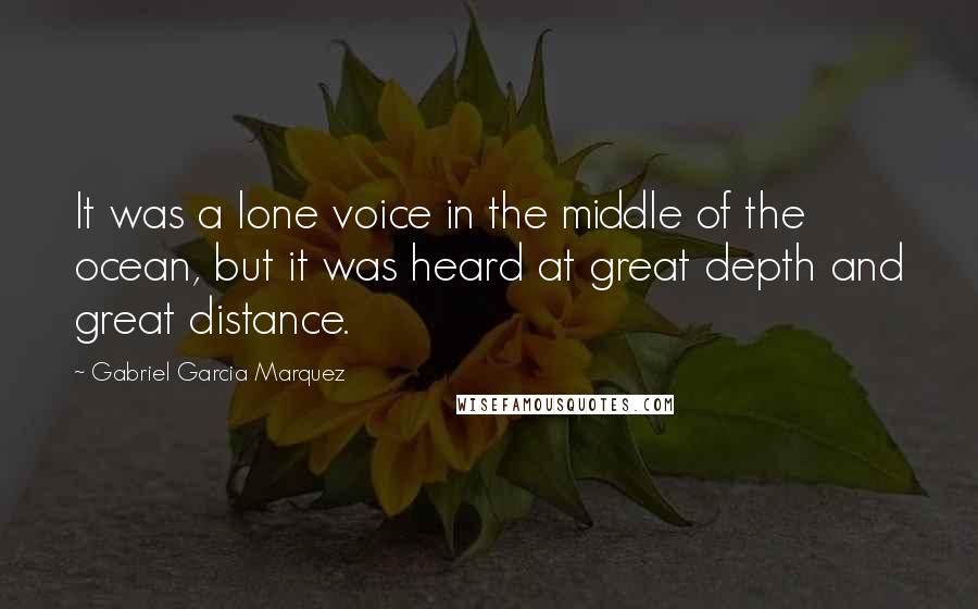 Gabriel Garcia Marquez Quotes: It was a lone voice in the middle of the ocean, but it was heard at great depth and great distance.