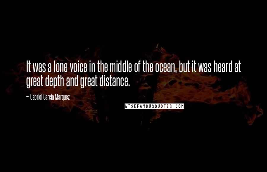 Gabriel Garcia Marquez Quotes: It was a lone voice in the middle of the ocean, but it was heard at great depth and great distance.