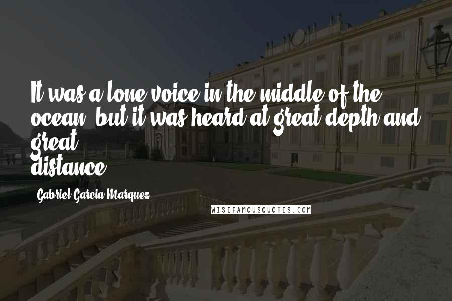 Gabriel Garcia Marquez Quotes: It was a lone voice in the middle of the ocean, but it was heard at great depth and great distance.