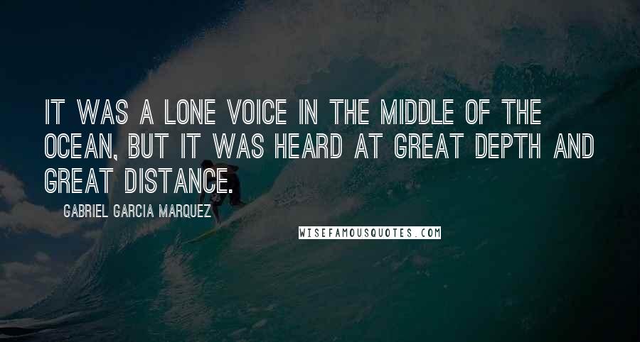 Gabriel Garcia Marquez Quotes: It was a lone voice in the middle of the ocean, but it was heard at great depth and great distance.