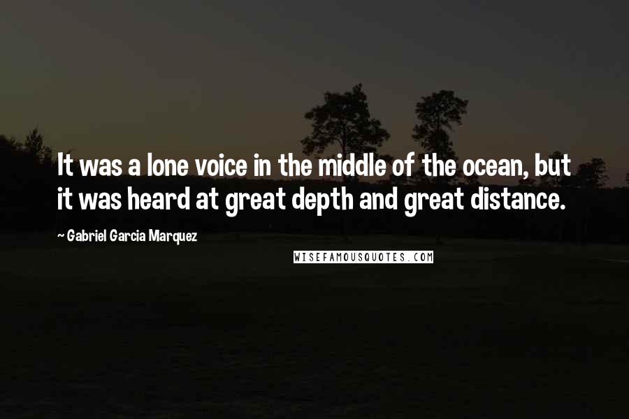 Gabriel Garcia Marquez Quotes: It was a lone voice in the middle of the ocean, but it was heard at great depth and great distance.