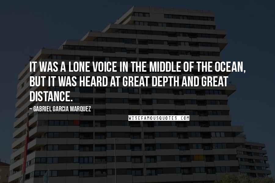 Gabriel Garcia Marquez Quotes: It was a lone voice in the middle of the ocean, but it was heard at great depth and great distance.