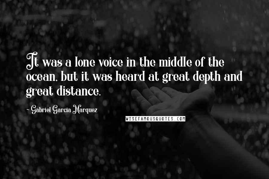 Gabriel Garcia Marquez Quotes: It was a lone voice in the middle of the ocean, but it was heard at great depth and great distance.