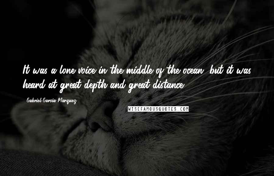 Gabriel Garcia Marquez Quotes: It was a lone voice in the middle of the ocean, but it was heard at great depth and great distance.