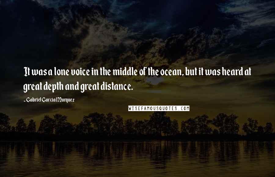Gabriel Garcia Marquez Quotes: It was a lone voice in the middle of the ocean, but it was heard at great depth and great distance.