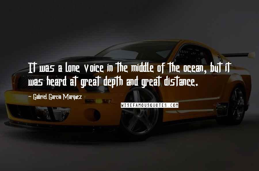 Gabriel Garcia Marquez Quotes: It was a lone voice in the middle of the ocean, but it was heard at great depth and great distance.