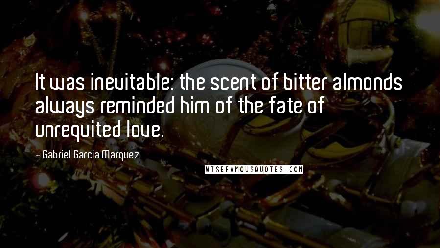 Gabriel Garcia Marquez Quotes: It was inevitable: the scent of bitter almonds always reminded him of the fate of unrequited love.