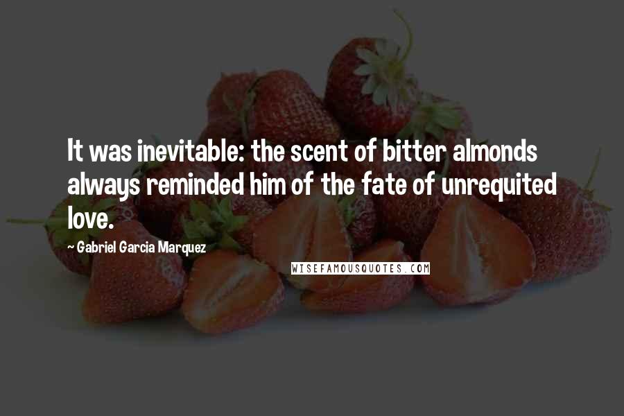 Gabriel Garcia Marquez Quotes: It was inevitable: the scent of bitter almonds always reminded him of the fate of unrequited love.